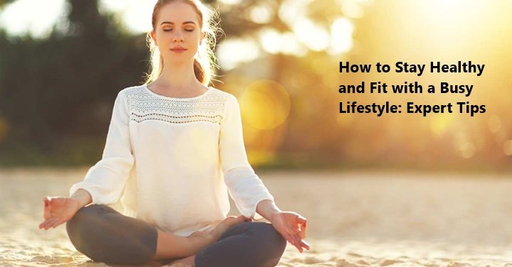 How to Stay Healthy and Fit with a Busy Lifestyle: Expert Tips